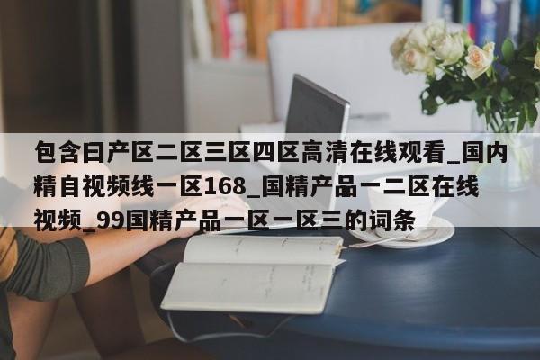 包含曰产区二区三区四区高清在线观看_国内精自视频线一区168_国精产品一二区在线视频_99国精产品一区一区三的词条