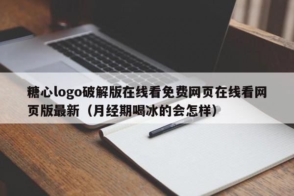糖心logo破解版在线看免费网页在线看网页版最新（月经期喝冰的会怎样）