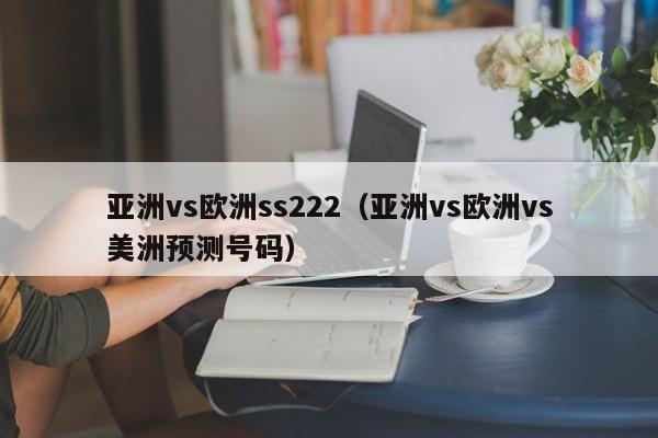 亚洲vs欧洲ss222（亚洲vs欧洲vs美洲预测号码）