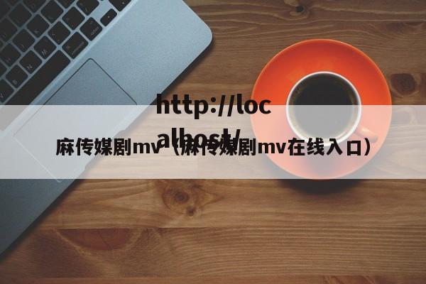 麻传媒剧mv（麻传媒剧mv在线入口）