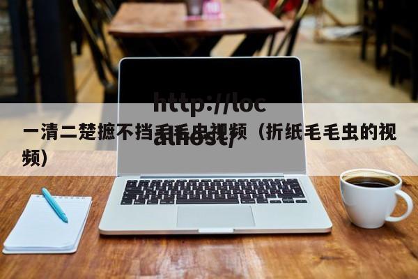 一清二楚摭不挡毛毛虫视频（折纸毛毛虫的视频）